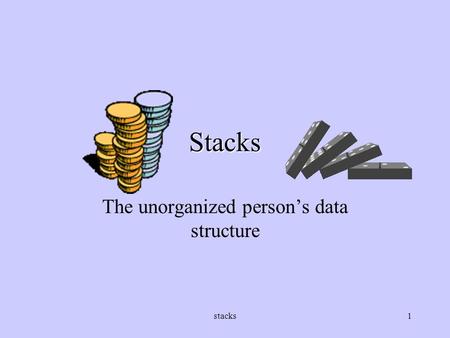 Stacks1 Stacks The unorganized person’s data structure.