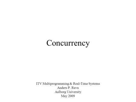 Concurrency ITV Multiprogramming & Real-Time Systems Anders P. Ravn Aalborg University May 2009.