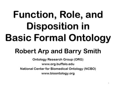Function, Role, and Disposition in Basic Formal Ontology Robert Arp and Barry Smith Ontology Research Group (ORG) www.org.buffalo.edu National Center for.