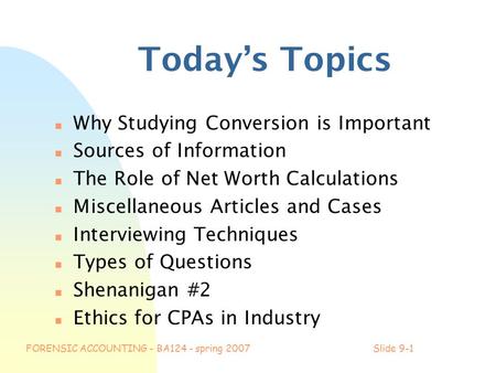 FORENSIC ACCOUNTING - BA124 - spring 2007Slide 9-1 Today’s Topics n Why Studying Conversion is Important n Sources of Information n The Role of Net Worth.