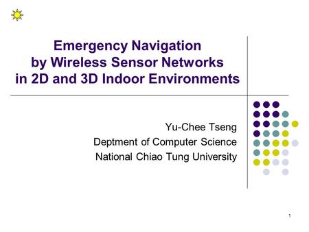 1 Emergency Navigation by Wireless Sensor Networks in 2D and 3D Indoor Environments Yu-Chee Tseng Deptment of Computer Science National Chiao Tung University.
