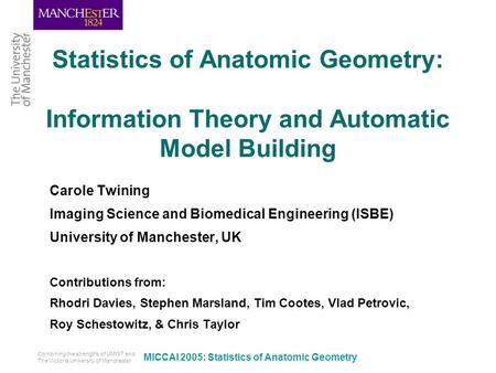 Combining the strengths of UMIST and The Victoria University of Manchester MICCAI 2005: Statistics of Anatomic Geometry Statistics of Anatomic Geometry: