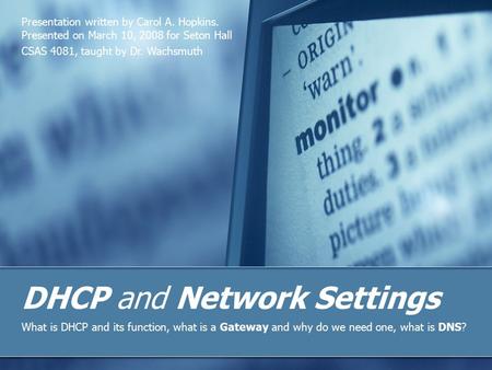 DHCP and Network Settings What is DHCP and its function, what is a Gateway and why do we need one, what is DNS? Presentation written by Carol A. Hopkins.