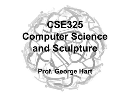 CSE325 Computer Science and Sculpture Prof. George Hart.