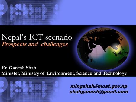 Nepal’s ICT scenario Prospects and challenges Er. Ganesh Shah Minister, Ministry of Environment, Science and Technology