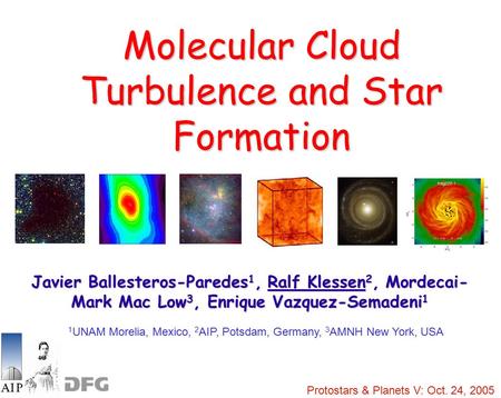 Ralf Klessen: PPV, Oct. 24, 2005 Molecular Cloud Turbulence and Star Formation Javier Ballesteros-Paredes 1, Ralf Klessen 2, Mordecai- Mark Mac Low 3,