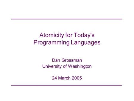 Atomicity for Today's Programming Languages Dan Grossman University of Washington 24 March 2005.