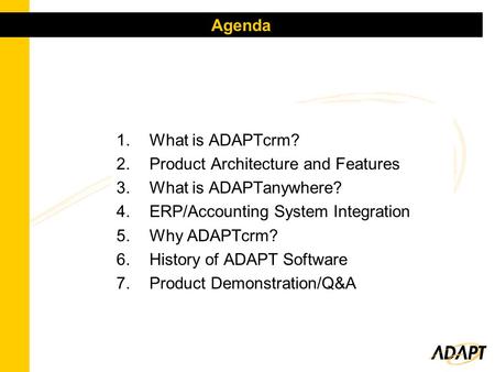 1.What is ADAPTcrm? 2.Product Architecture and Features 3.What is ADAPTanywhere? 4.ERP/Accounting System Integration 5.Why ADAPTcrm? 6.History of ADAPT.