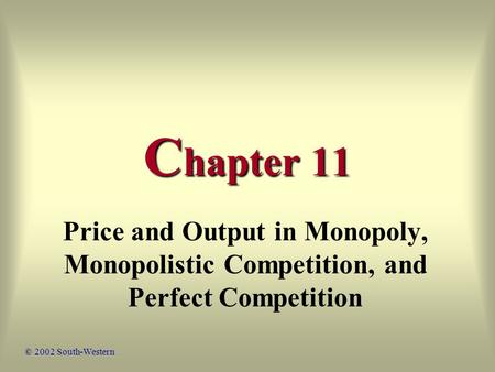 C hapter 11 Price and Output in Monopoly, Monopolistic Competition, and Perfect Competition © 2002 South-Western.