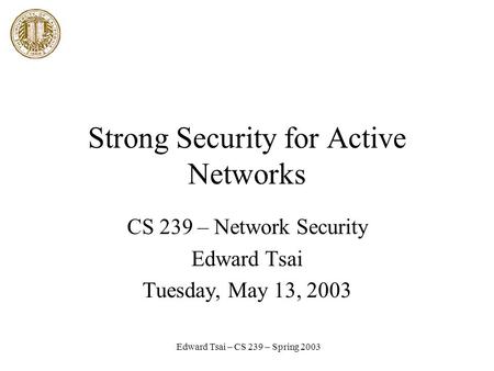 Edward Tsai – CS 239 – Spring 2003 Strong Security for Active Networks CS 239 – Network Security Edward Tsai Tuesday, May 13, 2003.