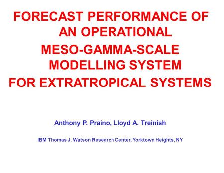 FORECAST PERFORMANCE OF AN OPERATIONAL MESO-GAMMA-SCALE MODELLING SYSTEM FOR EXTRATROPICAL SYSTEMS Anthony P. Praino, Lloyd A. Treinish IBM Thomas J. Watson.