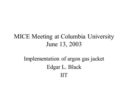MICE Meeting at Columbia University June 13, 2003 Implementation of argon gas jacket Edgar L. Black IIT.
