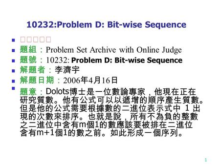 1 10232:Problem D: Bit-wise Sequence ★★★☆☆ 題組： Problem Set Archive with Online Judge 題號： 10232: Problem D: Bit-wise Sequence 解題者：李濟宇 解題日期： 2006 年 4 月 16.