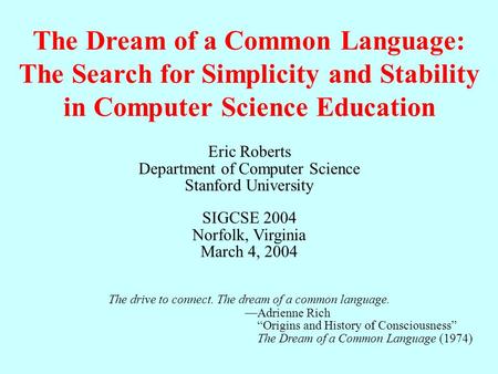 The Dream of a Common Language: The Search for Simplicity and Stability in Computer Science Education Eric Roberts Department of Computer Science Stanford.
