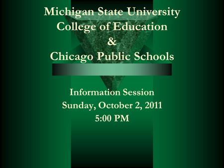 Michigan State University College of Education & Chicago Public Schools Information Session Sunday, October 2, 2011 5:00 PM.