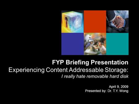 FYP Briefing Presentation Experiencing Content Addressable Storage: I really hate removable hard disk April 9, 2009 Presented by: Dr. T.Y. Wong.