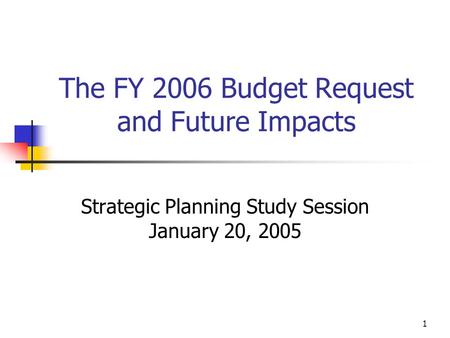 1 The FY 2006 Budget Request and Future Impacts Strategic Planning Study Session January 20, 2005.