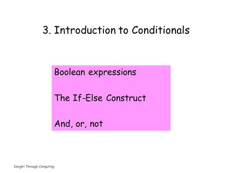 Insight Through Computing 3. Introduction to Conditionals Boolean expressions The If-Else Construct And, or, not.