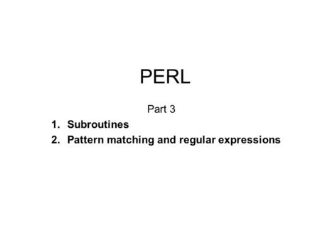 PERL Part 3 1.Subroutines 2.Pattern matching and regular expressions.