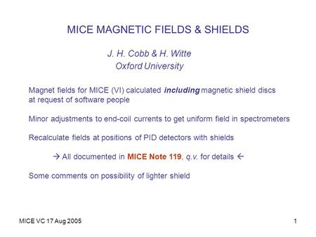 MICE VC 17 Aug 20051 MICE MAGNETIC FIELDS & SHIELDS J. H. Cobb & H. Witte Oxford University Magnet fields for MICE (VI) calculated including magnetic shield.