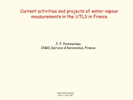 NDAC H2O Workshop Bern 5-7 July 2006 Current activities and projects of water vapour measurements in the UTLS in France J. P. Pommereau CNRS Service d’Aeronomie,