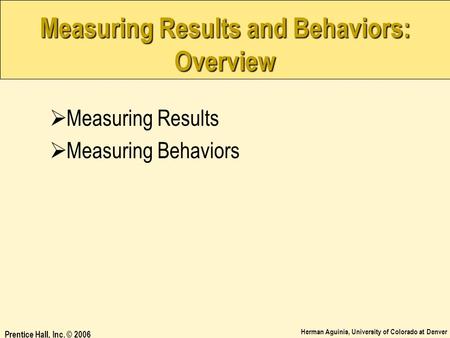 Herman Aguinis, University of Colorado at Denver Prentice Hall, Inc. © 2006 Measuring Results and Behaviors: Overview  Measuring Results  Measuring Behaviors.