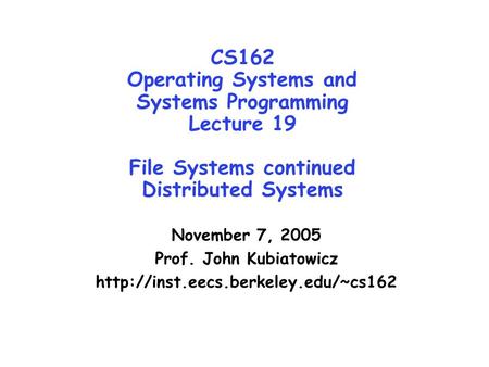 CS162 Operating Systems and Systems Programming Lecture 19 File Systems continued Distributed Systems November 7, 2005 Prof. John Kubiatowicz
