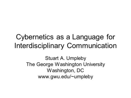 Cybernetics as a Language for Interdisciplinary Communication Stuart A. Umpleby The George Washington University Washington, DC www.gwu.edu/~umpleby.