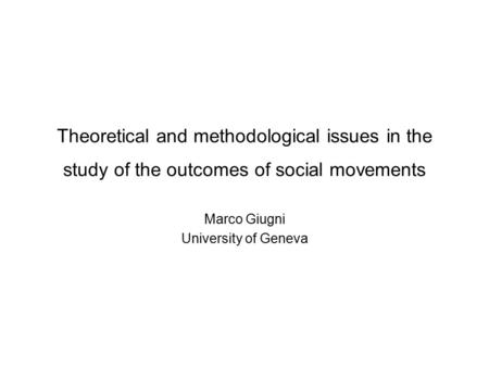 Theoretical and methodological issues in the study of the outcomes of social movements Marco Giugni University of Geneva.