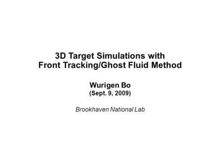 3D Target Simulations with Front Tracking/Ghost Fluid Method Wurigen Bo (Sept. 9, 2009) Brookhaven National Lab.