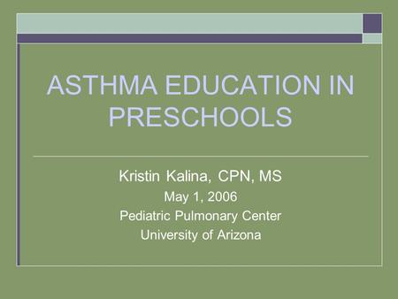 ASTHMA EDUCATION IN PRESCHOOLS Kristin Kalina, CPN, MS May 1, 2006 Pediatric Pulmonary Center University of Arizona.