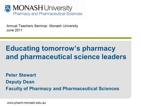 Www.pharm.monash.edu.au Annual Teachers Seminar, Monash University June 2011 Educating tomorrow’s pharmacy and pharmaceutical science leaders Peter Stewart.