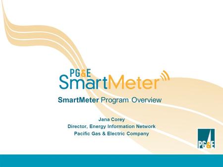 SmartMeter Program Overview Jana Corey Director, Energy Information Network Pacific Gas & Electric Company.