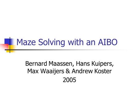 Maze Solving with an AIBO Bernard Maassen, Hans Kuipers, Max Waaijers & Andrew Koster 2005.