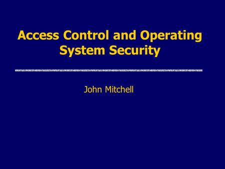 Access Control and Operating System Security John Mitchell.