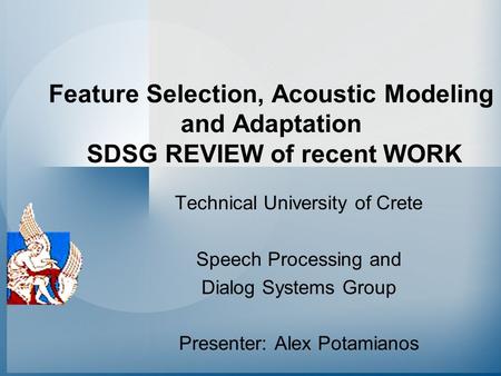 Feature Selection, Acoustic Modeling and Adaptation SDSG REVIEW of recent WORK Technical University of Crete Speech Processing and Dialog Systems Group.