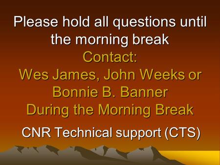 Please hold all questions until the morning break Contact: Wes James, John Weeks or Bonnie B. Banner During the Morning Break CNR Technical support (CTS)
