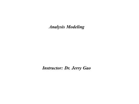 Analysis Modeling Instructor: Dr. Jerry Gao. Analysis Modeling Jerry Gao, Ph.D. Jan. 1999 - Elements of the analysis model - Data modeling - Functional.