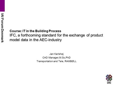 IAI IAI Forum Denmark Course: IT in the Building Process IFC, a forthcoming standard for the exchange of product model data in the AEC-industry Jan Karlshøj.