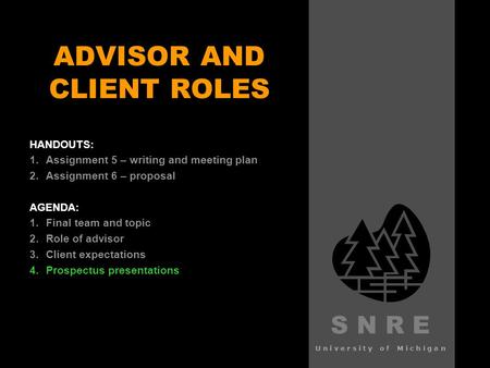 S N R E University of Michigan ADVISOR AND CLIENT ROLES HANDOUTS: 1. 1.Assignment 5 – writing and meeting plan 2. 2.Assignment 6 – proposal AGENDA: 1.