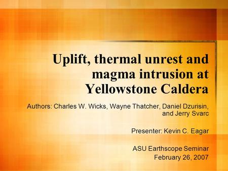 Uplift, thermal unrest and magma intrusion at Yellowstone Caldera Authors: Charles W. Wicks, Wayne Thatcher, Daniel Dzurisin, and Jerry Svarc Presenter: