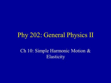 Phy 202: General Physics II Ch 10: Simple Harmonic Motion & Elasticity.