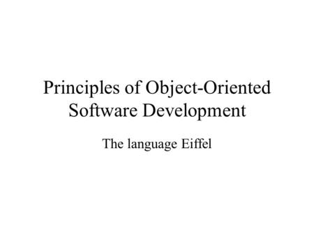 Principles of Object-Oriented Software Development The language Eiffel.