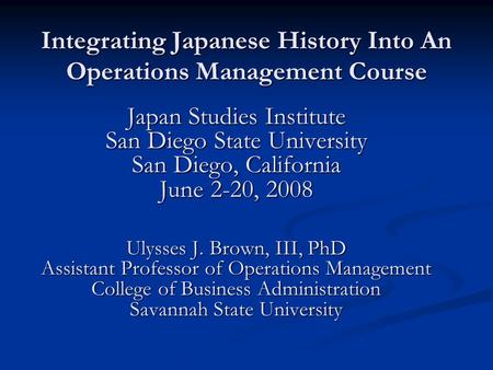Integrating Japanese History Into An Operations Management Course Japan Studies Institute San Diego State University San Diego, California June 2-20, 2008.
