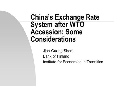 China’s Exchange Rate System after WTO Accession: Some Considerations Jian-Guang Shen, Bank of Finland Institute for Economies in Transition.