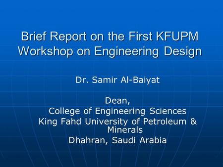 Brief Report on the First KFUPM Workshop on Engineering Design Dr. Samir Al-Baiyat Dean, College of Engineering Sciences King Fahd University of Petroleum.