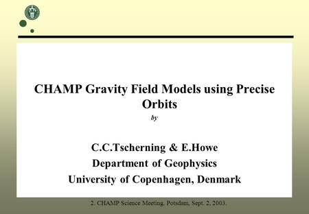 CHAMP Gravity Field Models using Precise Orbits by C.C.Tscherning & E.Howe Department of Geophysics University of Copenhagen, Denmark 2. CHAMP Science.