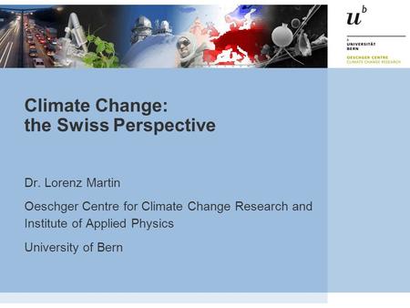 Climate Change: the Swiss Perspective Dr. Lorenz Martin Oeschger Centre for Climate Change Research and Institute of Applied Physics University of Bern.