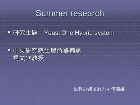 Summer research  研究主題： Yeast One Hybrid system  中央研究院生農所籌備處 楊文欽教授 生科 04 級 881714 何國維.