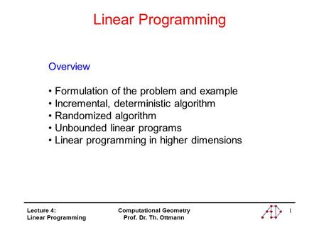 Lecture 4: Linear Programming Computational Geometry Prof. Dr. Th. Ottmann 1 Linear Programming Overview Formulation of the problem and example Incremental,